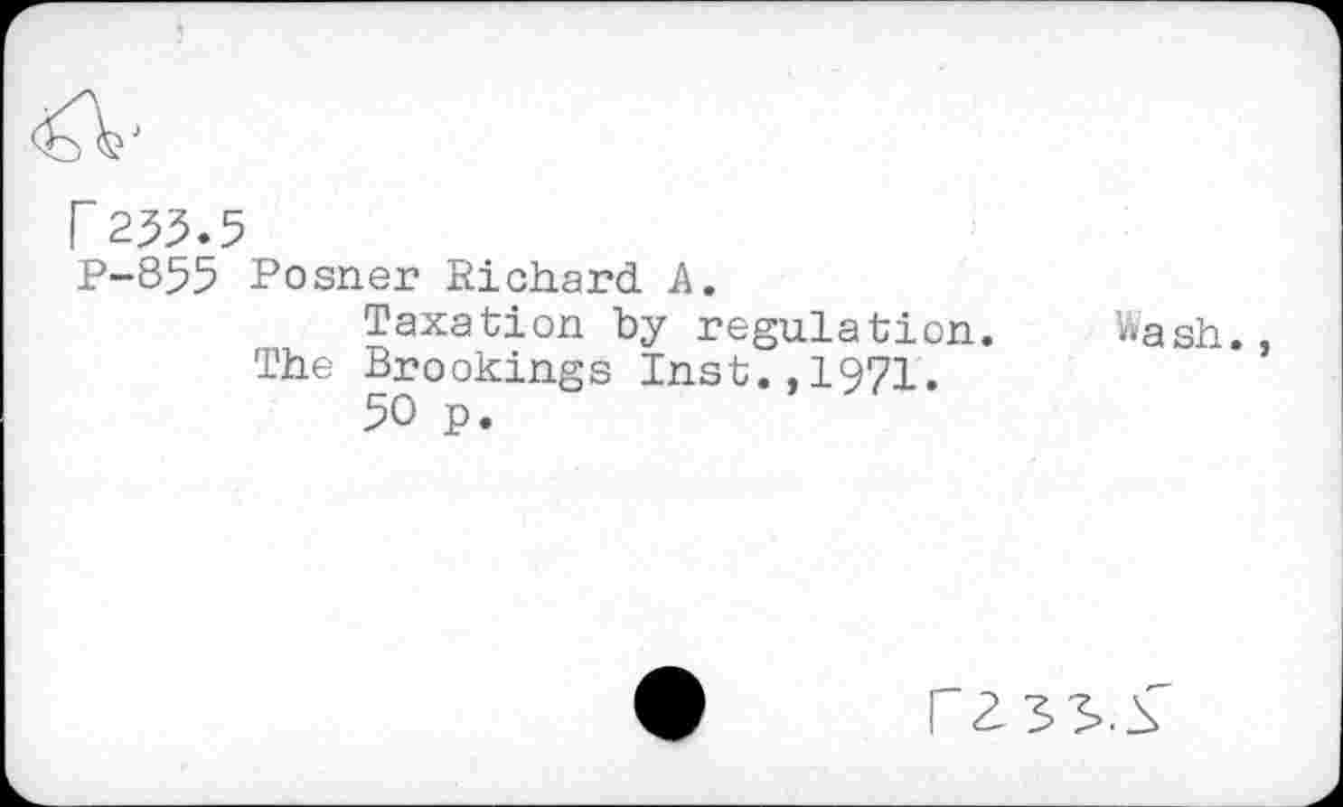 ﻿r 253.5
P-855 Posner Richard A.
Taxation by regulation.
The Brookings Inst.,1971.